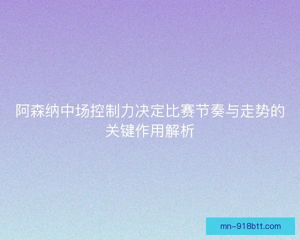 阿森纳中场控制力决定比赛节奏与走势的关键作用解析