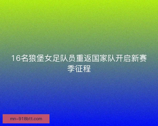 16名狼堡女足队员重返国家队开启新赛季征程