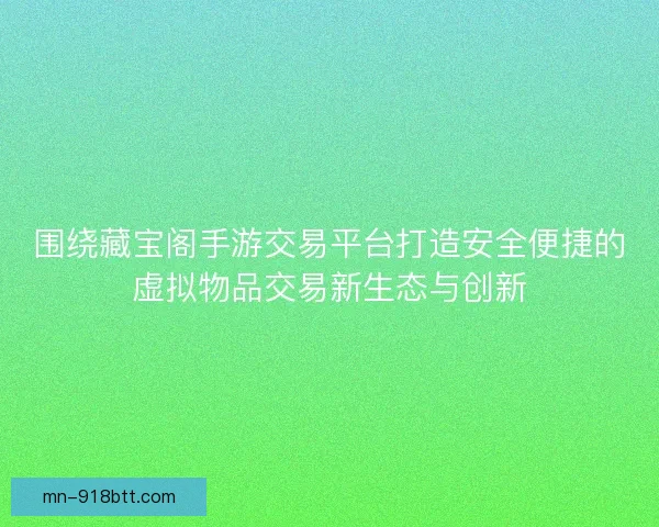 围绕藏宝阁手游交易平台打造安全便捷的虚拟物品交易新生态与创新