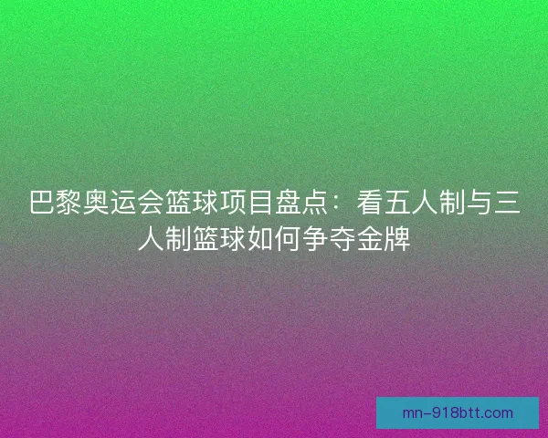 巴黎奥运会篮球项目盘点：看五人制与三人制篮球如何争夺金牌