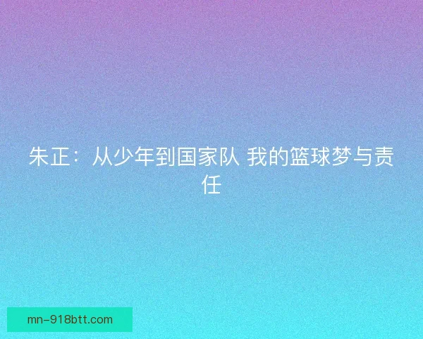 朱正：从少年到国家队 我的篮球梦与责任