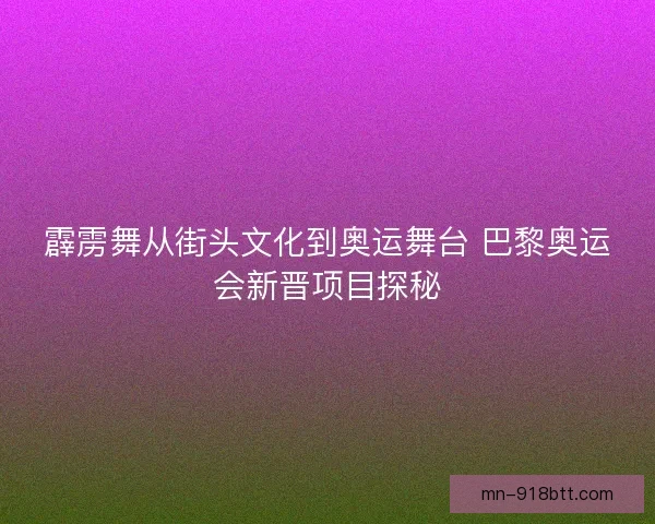 霹雳舞从街头文化到奥运舞台 巴黎奥运会新晋项目探秘