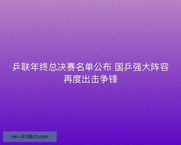 乒联年终总决赛名单公布 国乒强大阵容再度出击争锋