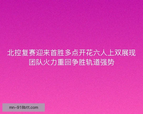 北控复赛迎来首胜多点开花六人上双展现团队火力重回争胜轨道强势